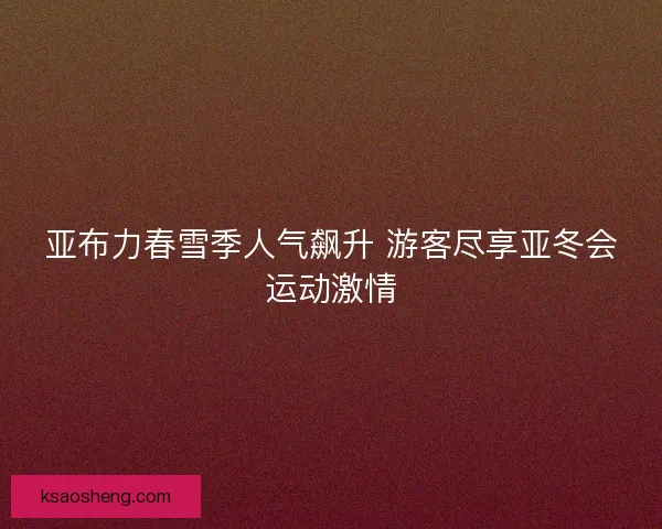 亚布力春雪季人气飙升 游客尽享亚冬会运动激情