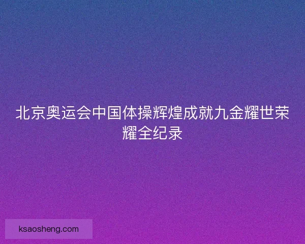 北京奥运会中国体操辉煌成就九金耀世荣耀全纪录