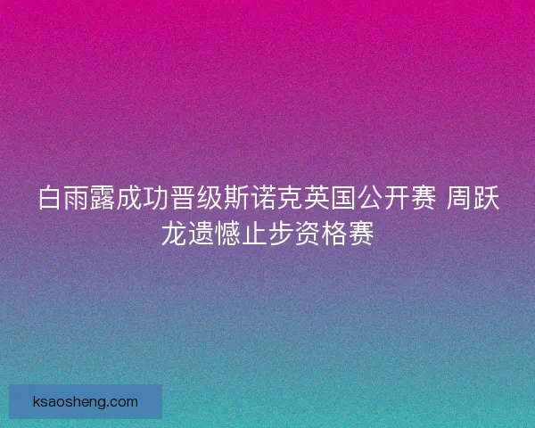 白雨露成功晋级斯诺克英国公开赛 周跃龙遗憾止步资格赛