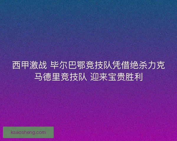 西甲激战 毕尔巴鄂竞技队凭借绝杀力克马德里竞技队 迎来宝贵胜利